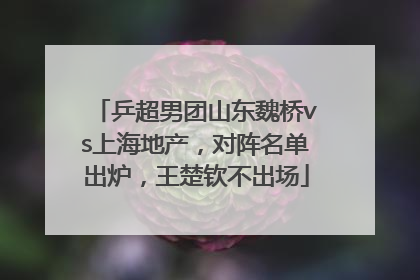 乒超男团山东魏桥vs上海地产，对阵名单出炉，王楚钦不出场